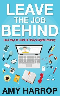 Leave the Job Behind: Easy Ways to Profit in Today's Digital Economy by Harrop, Amy