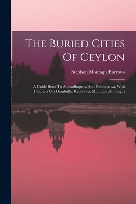 The Buried Cities Of Ceylon: A Guide Book To Anuradhapura And Polonaruwa, With Chapters On Dambulla, Kalavewa, Mihintale And Sigiri by Burrows, Stephen Montagu