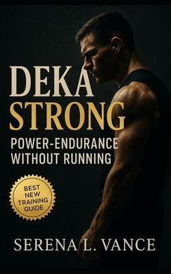 DEKA Strong: Power-Endurance without Running: Flexible 30, 60, and 90 Day Templates to Build Hybrid Strength, Race-Day Confidence, and Station Efficie by Vance, Serena L.