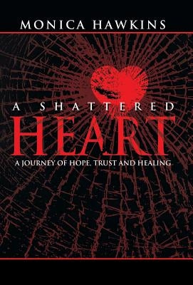 A Shattered Heart: A Journey of Hope, Trust, and Healing by Hawkins, Monica