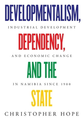 Developmentalism, Dependency, and the State: Industrial Development and Economic Change in Namibia since 1900 by Hope, Christopher