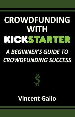Crowdfunding with Kickstarter: A Beginner's Guide to Crowdfunding Success by Gallo, Vincent