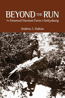 Beyond the Run: The Emanuel Harmon Farm at Gettysburg by Dalton, Andrew I.