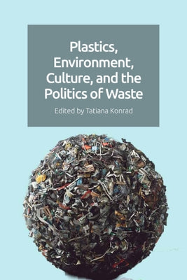 Plastics, Environment, Culture, and the Politics of Waste by Konrad, Tatiana
