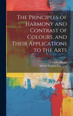 The Principles of Harmony and Contrast of Colours, and Their Applications to the Arts by Chevreul, Michel Eug鈩e