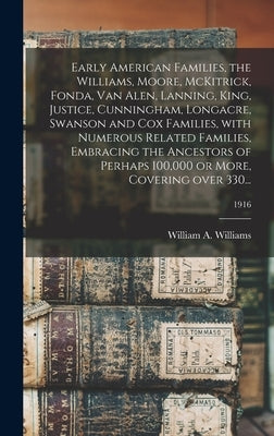 Early American Families, the Williams, Moore, McKitrick, Fonda, Van Alen, Lanning, King, Justice, Cunningham, Longacre, Swanson and Cox Families, With by Williams, William a. (William Asbury)