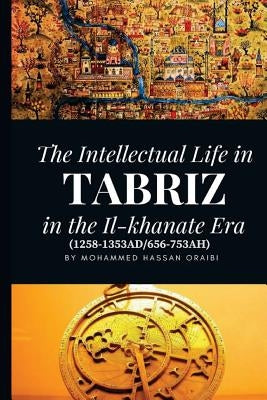The Intellectual Life in Tabriz in the Il-khanate Era (1258-1353AD/656-753AH) by Oraibi, Mohammed Hassan