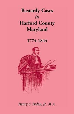 Bastardy Cases in Harford County, Maryland, 1774 - 1844 by Peden, Henry C., Jr.