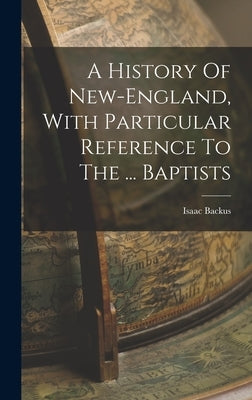 A History Of New-england, With Particular Reference To The ... Baptists by Backus, Isaac
