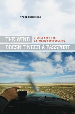 The Wind Doesn't Need a Passport: Stories from the U.S.-Mexico Borderlands by Hendricks, Tyche