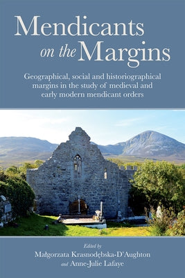 Mendicants on the Margins: Geographical, Social and Historiographical Margins in the Study of Medieval and Early Modern Mendicant Orders by Krasnodębska-d'Aughton, Malgorzata