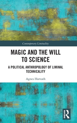Magic and the Will to Science: A Political Anthropology of Liminal Technicality by Horvath, Agnes