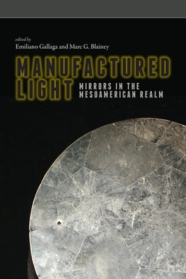 Manufactured Light: Mirrors in the Mesoamerican Realm by Gallaga, Emiliano
