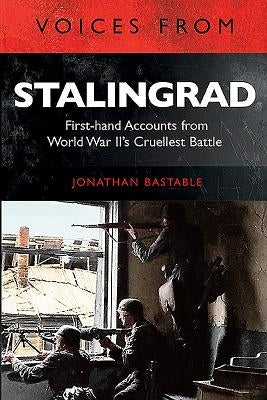 Voices from Stalingrad: First-Hand Accounts from World War II's Cruellest Battle by Bastable, Jonathan