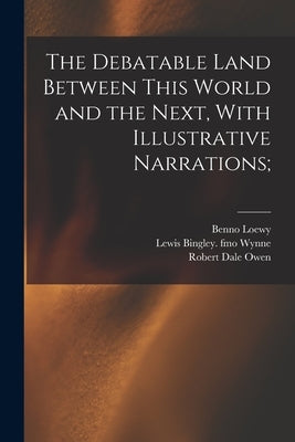 The Debatable Land Between This World and the Next, With Illustrative Narrations; by Owen, Robert Dale