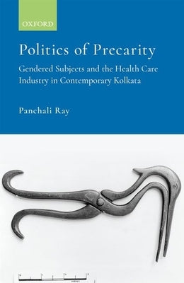 Politics of Precarity: Gendered Subjects and the Healthcare Industry in Contemporay Kolkata by Ray, Panchali