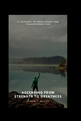Ascending from Strength to Greatness.: A Journey of Resilience and Transformation by Nosal, Elmer P.
