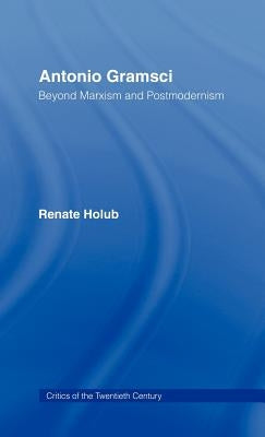 Antonio Gramsci: Beyond Marxism and Postmodernism by Holub, Renate