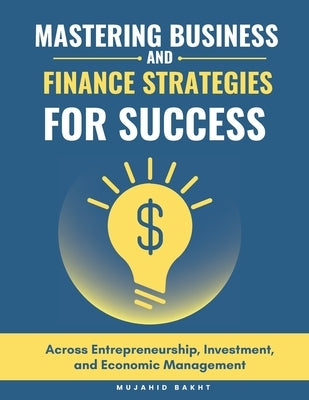 Mastering Business and Finance Strategies for Success: Across Entrepreneurship, Investment, and Economic Management by Bakht, Mujahid