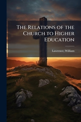 The Relations of the Church to Higher Education by Lawrence, William 1819-1899 [From Old