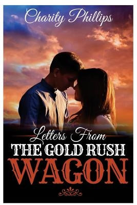 Letters From The Gold Rush Wagon: A Sweet Historical Western Romance by Phillips, Charity