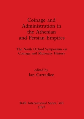 Coinage and Administration in the Athenian and Persian Empires: The Ninth Oxford Symposium on Coinage and Monetary History by Carradice, Ian