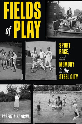 Fields of Play: Sport, Race, and Memory in the Steel City by Hayashi, Robert