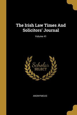 The Irish Law Times And Solicitors' Journal; Volume 41 by Anonymous