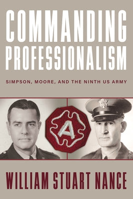 Commanding Professionalism: Simpson, Moore, and the Ninth US Army by Nance, William Stuart