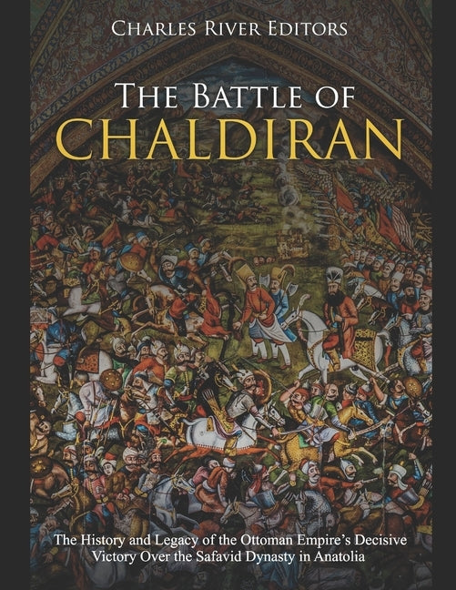 The Battle of Chaldiran: The History and Legacy of the Ottoman Empire's Decisive Victory Over the Safavid Dynasty in Anatolia by Charles River