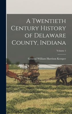 A Twentieth Century History of Delaware County, Indiana; Volume 1 by Kemper, General William Harrison