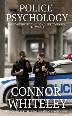 Police Psychology: The Forensic Psychology Guide To Police Behaviour by Whiteley, Connor
