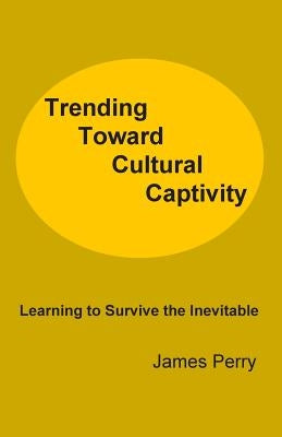 Trending Toward Cultural Captivity: Learning to Survive the Inevitable by Perry, James