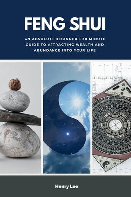 Feng Shui: An Absolute Beginner's 30 Minute Guide to Attracting Wealth and Abundance into Your Life by Lee, Henry