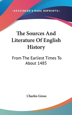 The Sources And Literature Of English History: From The Earliest Times To About 1485 by Gross, Charles