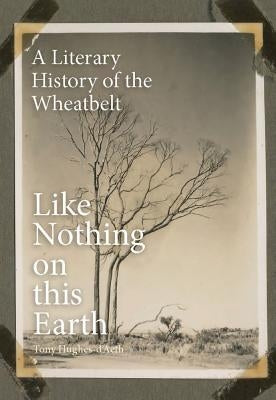 Like Nothing on This Earth: A Literary History of the Wheatbelt by Hughes-d'Aeth, Tony
