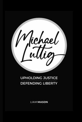 Michael Luttig: Upholding Justice, Defending Liberty by Mason, Liam