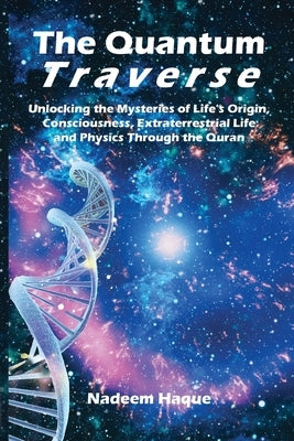 The Quantum Traverse: Unlocking the Mysteries of Evolution, Consciousness, Extraterrestrial Life and Physics Through the Quran by Haque, Nadeem