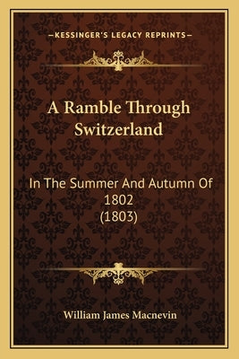 A Ramble Through Switzerland: In The Summer And Autumn Of 1802 (1803) by Macnevin, William James