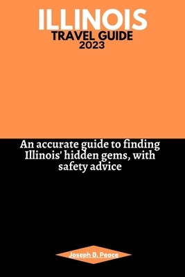 Illinois Travel Guide 2023: An accurate guide to finding Illinois' hidden gems, with safety advice by Peace, Joseph B.