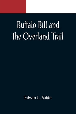 Buffalo Bill and the Overland Trail; Being the story of how boy and man worked hard and played hard to blaze the white trail, by wagon train, stage co by L. Sabin, Edwin
