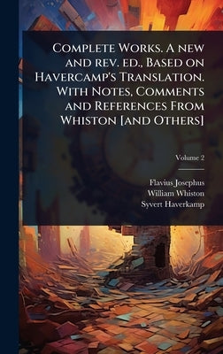 Complete Works. A new and rev. ed., Based on Havercamp's Translation. With Notes, Comments and References From Whiston [and Others] by Josephus, Flavius