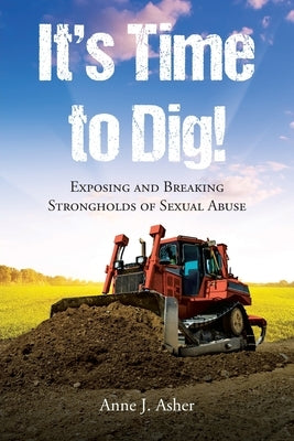 It's Time to Dig!: Exposing and Breaking Strongholds of Sexual Abuse by Asher, Anne J.