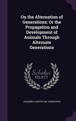 On the Alternation of Generations; Or the Propagation and Development of Animals Through Alternate Generations by Steenstrup, Johannes Japetus Sm