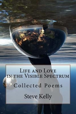 Life and Love in the Visible Spectrum: Collected Poems by Kelly, Steve