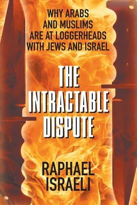 The Intractable Dispute: Why Arabs and Muslims Are at Loggerheads with Jews and Israel by Israeli, Raphael