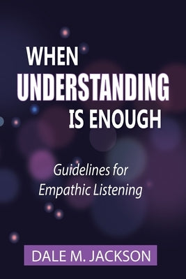 When Understanding is Enough: Guidelines for Empathic Listening by Jackson, Dale M.