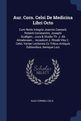 Aur. Corn. Celsi De Medicina Libri Octo: Cum Notis Integris Joannis Caesarii, Roberti Constantini, Josephi Scaligeri, ...cura & Studio Th. J. Ab Almel by Cels, Aule Corneli