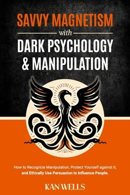 Savvy Magnetism with Dark Psychology and Manipulation: How to Recognize Manipulation, Protect Yourself Against It, and Ethically Use Persuasion to Inf by Wells, Kan