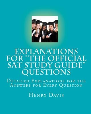 Explanations for "The Official SAT Study Guide" Questions: Detailed Explanations for the Answers for Every Question by Davis, Henry
